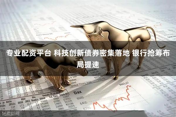 专业配资平台 科技创新债券密集落地 银行抢筹布局提速