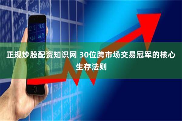 正规炒股配资知识网 30位跨市场交易冠军的核心生存法则