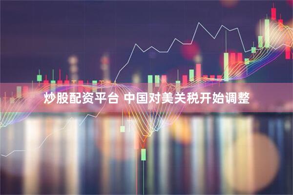 炒股配资平台 中国对美关税开始调整
