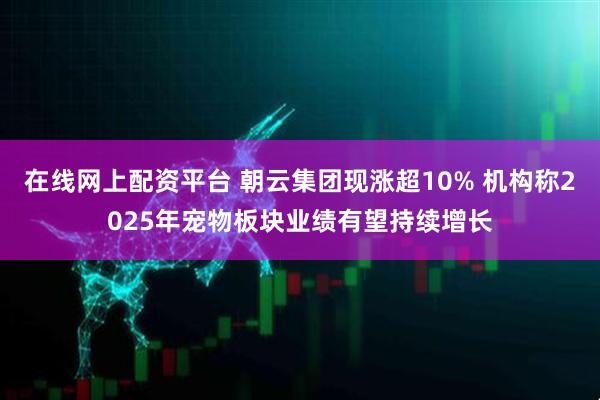 在线网上配资平台 朝云集团现涨超10% 机构称2025年宠物板块业绩有望持续增长