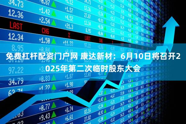 免费杠杆配资门户网 康达新材：6月10日将召开2025年第二次临时股东大会