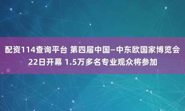 配资114查询平台 第四届中国—中东欧国家博览会22日开幕 1.5万多名专业观众将参加