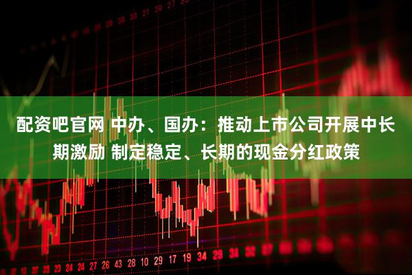 配资吧官网 中办、国办：推动上市公司开展中长期激励 制定稳定、长期的现金分红政策