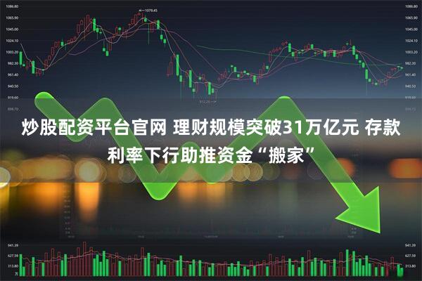 炒股配资平台官网 理财规模突破31万亿元 存款利率下行助推资金“搬家”