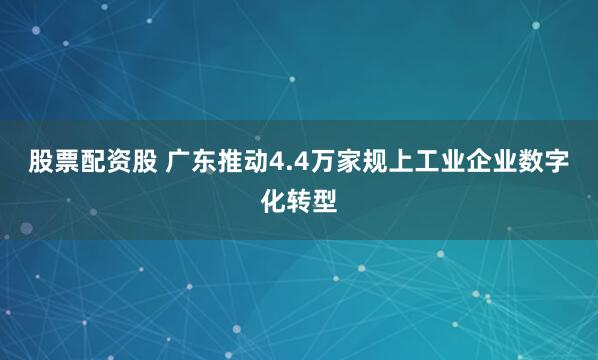 股票配资股 广东推动4.4万家规上工业企业数字化转型