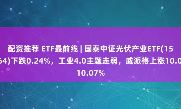 配资推荐 ETF最前线 | 国泰中证光伏产业ETF(159864)下跌0.24%，工业4.0主题走弱，威派格上涨10.07%