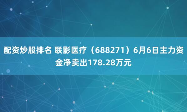配资炒股排名 联影医疗（688271）6月6日主力资金净卖出178.28万元