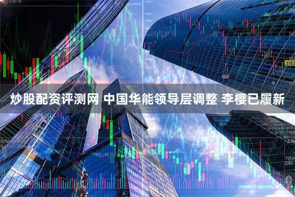 炒股配资评测网 中国华能领导层调整 李樱已履新