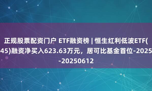 正规股票配资门户 ETF融资榜 | 恒生红利低波ETF(159545)融资净买入623.63万元，居可比基金首位-20250612