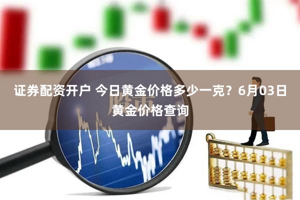 证券配资开户 今日黄金价格多少一克？6月03日黄金价格查询