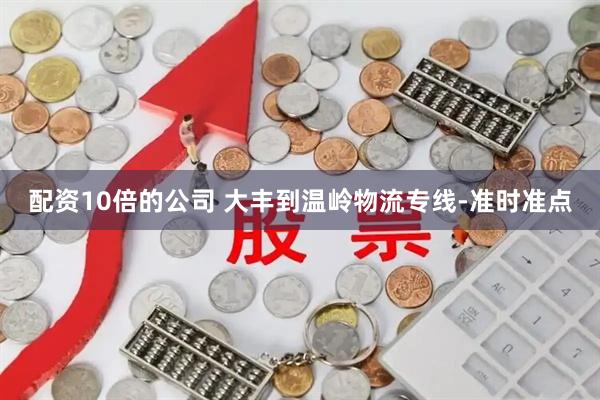 配资10倍的公司 大丰到温岭物流专线-准时准点