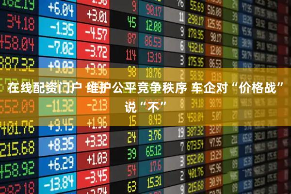 在线配资门户 维护公平竞争秩序 车企对“价格战”说“不”