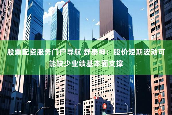 股票配资服务门户导航 舒泰神：股价短期波动可能缺少业绩基本面支撑
