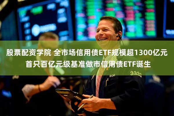 股票配资学院 全市场信用债ETF规模超1300亿元 首只百亿元级基准做市信用债ETF诞生