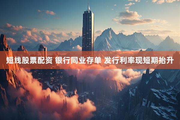 短线股票配资 银行同业存单 发行利率现短期抬升