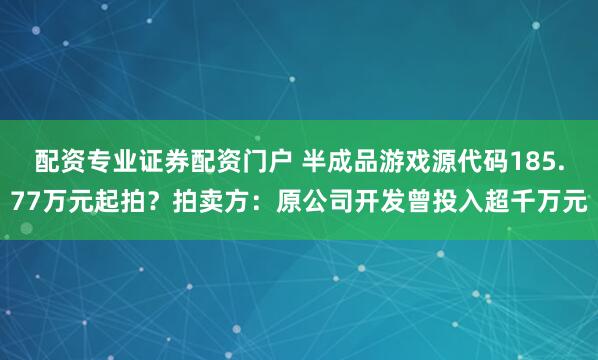 配资专业证券配资门户 半成品游戏源代码185.77万元起拍？拍卖方：原公司开发曾投入超千万元
