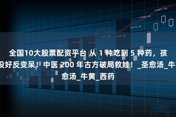 全国10大股票配资平台 从 1 种吃到 5 种药，孩子抽风没好反变呆！中医 200 年古方破局救娃！_圣愈汤_牛黄_西药