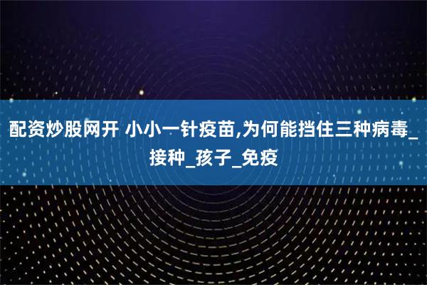 配资炒股网开 小小一针疫苗,为何能挡住三种病毒_接种_孩子_免疫