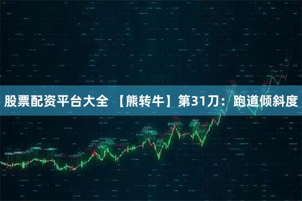 股票配资平台大全 【熊转牛】第31刀：跑道倾斜度