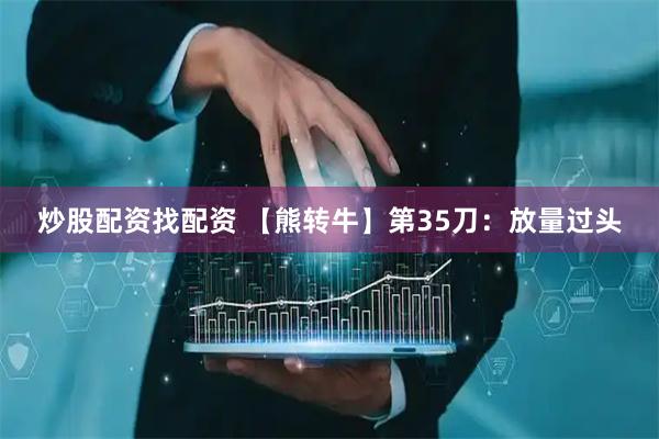 炒股配资找配资 【熊转牛】第35刀：放量过头
