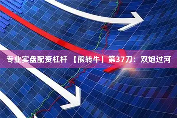 专业实盘配资杠杆 【熊转牛】第37刀：双炮过河
