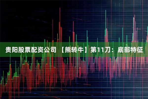 贵阳股票配资公司 【熊转牛】第11刀：底部特征