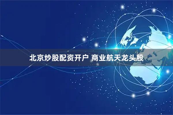 北京炒股配资开户 商业航天龙头股