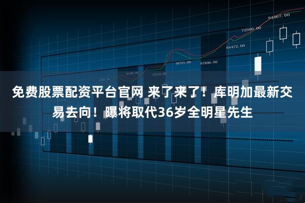 免费股票配资平台官网 来了来了！库明加最新交易去向！曝将取代36岁全明星先生