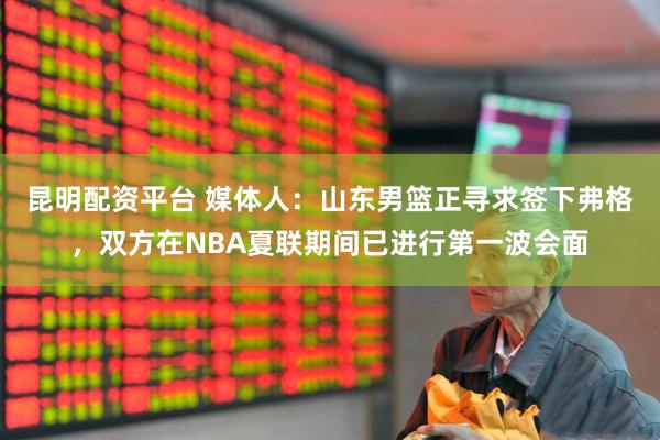昆明配资平台 媒体人：山东男篮正寻求签下弗格，双方在NBA夏联期间已进行第一波会面