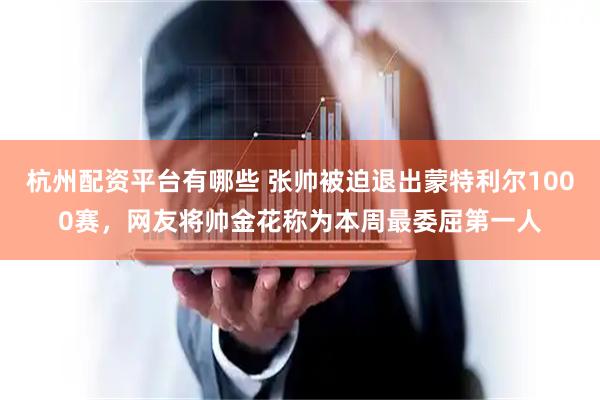 杭州配资平台有哪些 张帅被迫退出蒙特利尔1000赛，网友将帅金花称为本周最委屈第一人