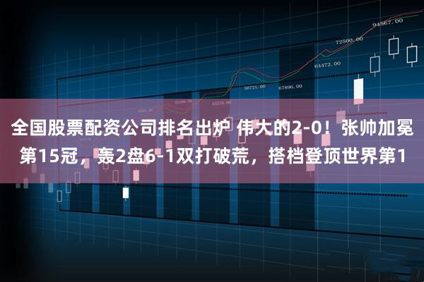 全国股票配资公司排名出炉 伟大的2-0！张帅加冕第15冠，轰2盘6-1双打破荒，搭档登顶世界第1