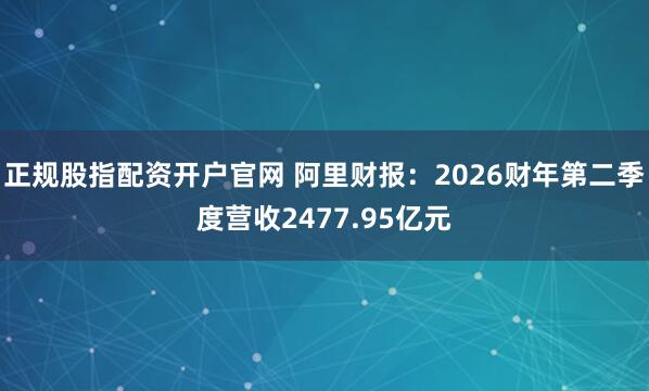 正规股指配资开户官网 阿里财报：2026财年第二季度营收2477.95亿元