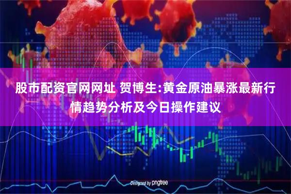 股市配资官网网址 贺博生:黄金原油暴涨最新行情趋势分析及今日操作建议